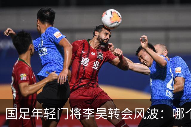 国足年轻门将李昊转会风波：哪个豪门会追到这颗明珠？