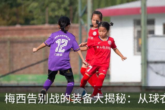 梅西告别战的装备大揭秘：从球衣到球鞋，满满的情怀